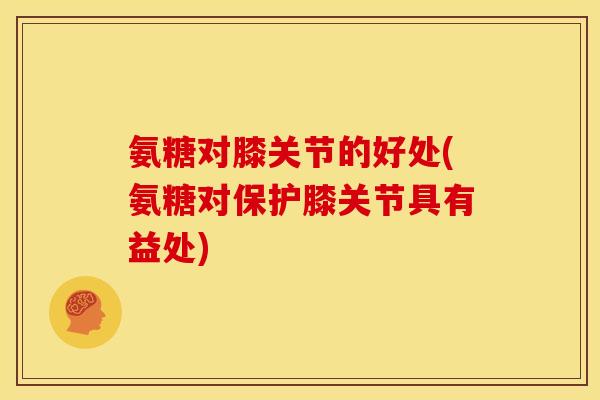 氨糖对膝关节的好处(氨糖对保护膝关节具有益处)
