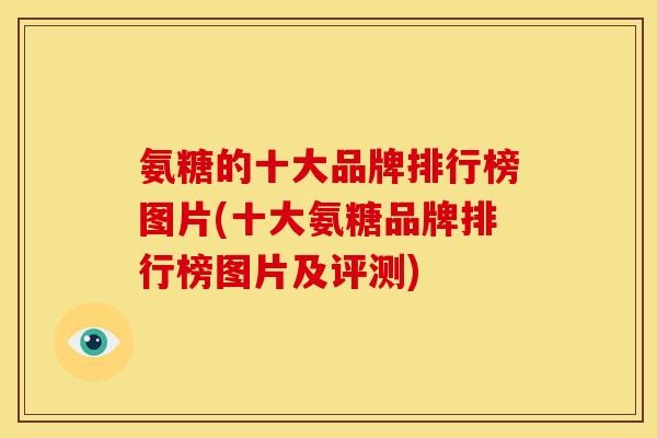 氨糖的十大品牌排行榜图片(十大氨糖品牌排行榜图片及评测)