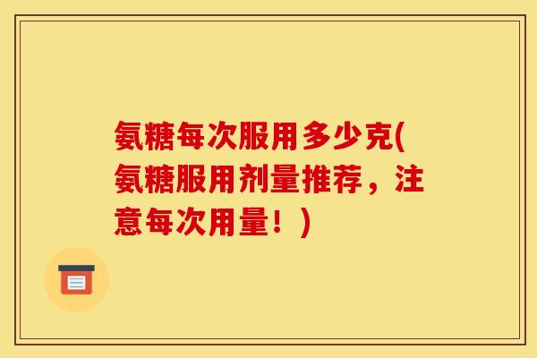 氨糖每次服用多少克(氨糖服用剂量推荐，注意每次用量！)-第1张图片-关节骑士