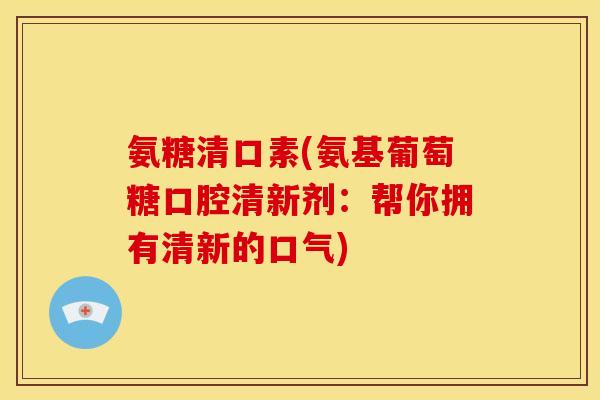 氨糖清口素(氨基葡萄糖口腔清新剂：帮你拥有清新的口气)-第1张图片-关节骑士