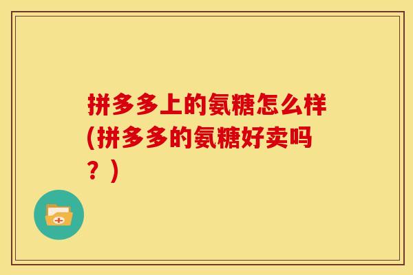 拼多多上的氨糖怎么样(拼多多的氨糖好卖吗？)