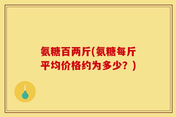 氨糖百两斤(氨糖每斤平均价格约为多少？)