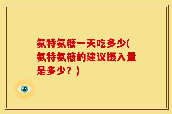 氨特氨糖一天吃多少(氨特氨糖的建议摄入量是多少？)-第1张图片-关节骑士