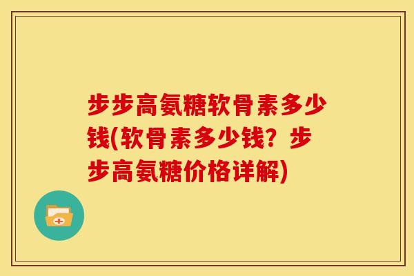 步步高氨糖软骨素多少钱(软骨素多少钱？步步高氨糖价格详解)