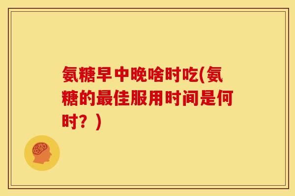氨糖早中晚啥时吃(氨糖的最佳服用时间是何时？)-第1张图片-关节骑士