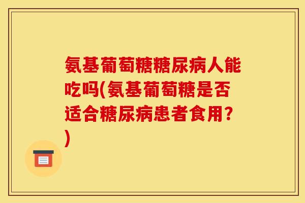 氨基葡萄糖糖尿病人能吃吗(氨基葡萄糖是否适合糖尿病患者食用？)