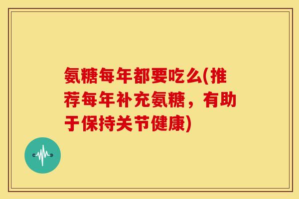 氨糖每年都要吃么(推荐每年补充氨糖,有助于保持关节健康)-第1张图片-关节骑士 氨糖每年都要吃么(推荐每年补充氨糖,有助于保持关节健康)-第1张图片-关节骑士