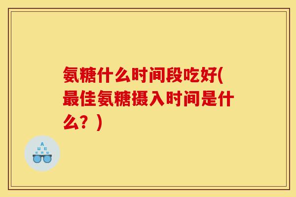 氨糖什么时间段吃好(最佳氨糖摄入时间是什么？)-第1张图片-关节骑士