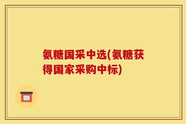 氨糖国采中选(氨糖获得国家采购中标)