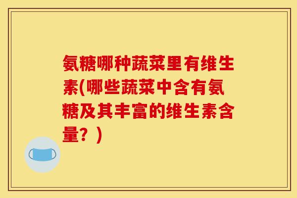 氨糖哪种蔬菜里有维生素(哪些蔬菜中含有氨糖及其丰富的维生素含量？)