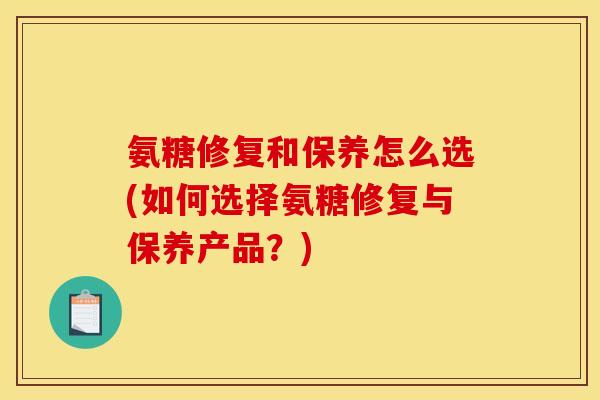 氨糖修复和保养怎么选(如何选择氨糖修复与保养产品？)