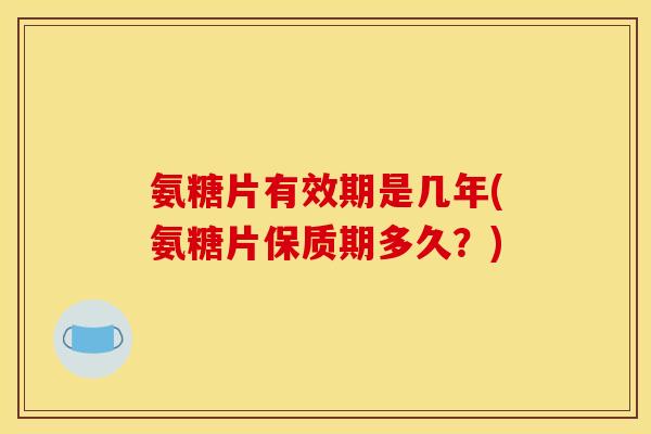 氨糖片有效期是几年(氨糖片保质期多久?)-第1张图片-关节骑士 氨糖片有效期是几年(氨糖片保质期多久?)-第1张图片-关节骑士