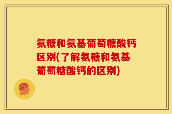 氨糖和氨基葡萄糖酸钙区别(了解氨糖和氨基葡萄糖酸钙的区别)
