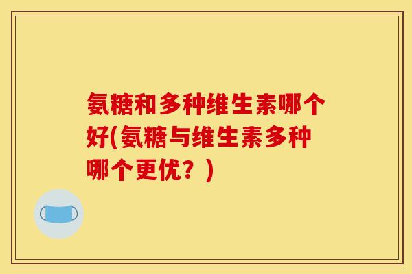 氨糖和多种维生素哪个好(氨糖与维生素多种哪个更优?)-第1张图片-关节骑士 氨糖和多种维生素哪个好(氨糖与维生素多种哪个更优?)-第1张图片-关节骑士