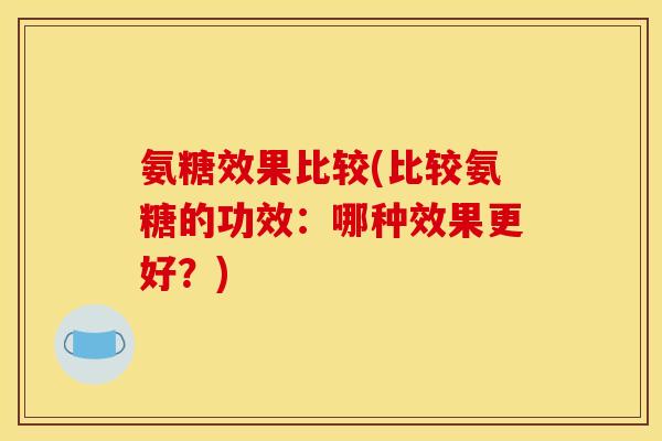氨糖效果比较(比较氨糖的功效：哪种效果更好？)