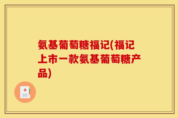 氨基葡萄糖福记(福记上市一款氨基葡萄糖产品)