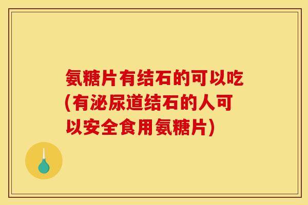 氨糖片有结石的可以吃(有泌尿道结石的人可以安全食用氨糖片)