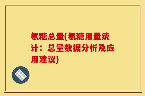 氨糖总量(氨糖用量统计：总量数据分析及应用建议)-第1张图片-关节骑士
