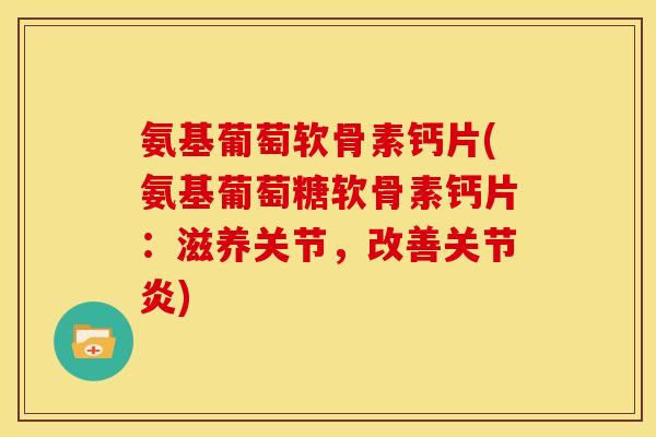 氨基葡萄软骨素钙片(氨基葡萄糖软骨素钙片：滋养关节，改善关节炎)