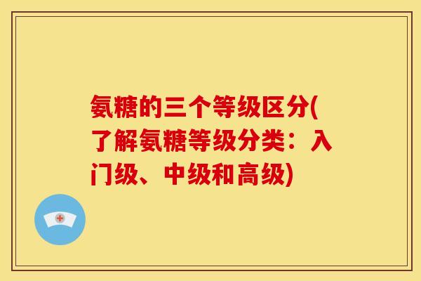 氨糖的三个等级区分(了解氨糖等级分类：入门级、中级和高级)