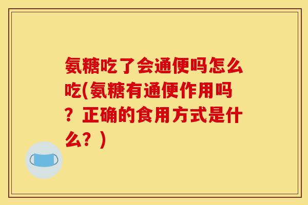 氨糖吃了会通便吗怎么吃(氨糖有通便作用吗?正确的食用方式是什么?)-第1张图片-关节骑士 氨糖吃了会通便吗怎么吃(氨糖有通便作用吗?正确的食用方式是什么?)-第1张图片-关节骑士
