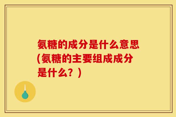 氨糖的成分是什么意思(氨糖的主要组成成分是什么？)-第1张图片-关节骑士