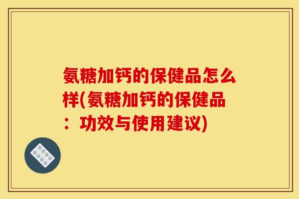 氨糖加钙的保健品怎么样(氨糖加钙的保健品：功效与使用建议)