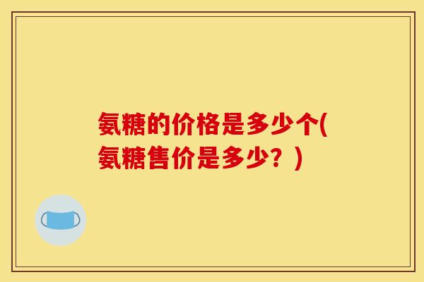氨糖的价格是多少个(氨糖售价是多少？)