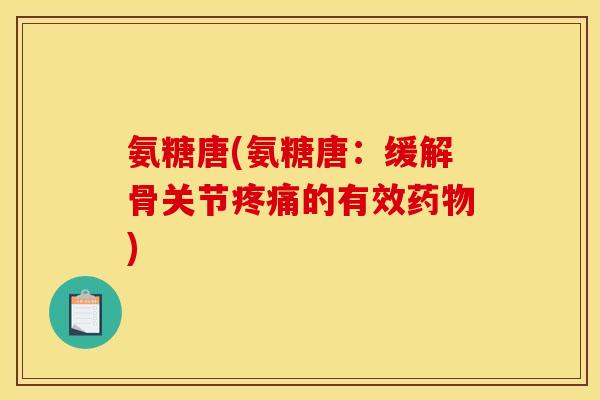 氨糖唐(氨糖唐：缓解骨关节疼痛的有效药物)