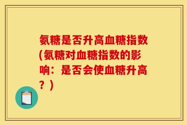 氨糖是否升高血糖指数(氨糖对血糖指数的影响：是否会使血糖升高？)-第1张图片-关节骑士