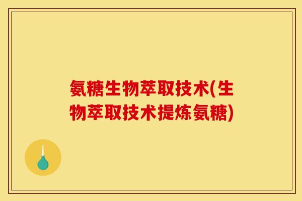 氨糖生物萃取技术(生物萃取技术提炼氨糖)