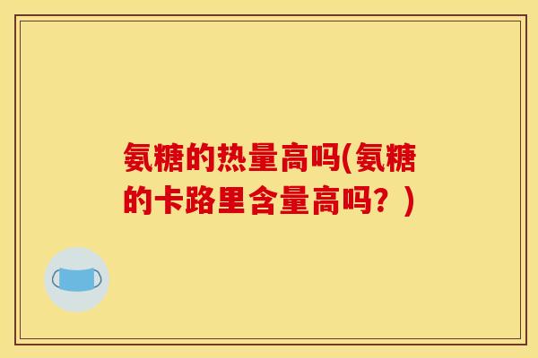 氨糖的热量高吗(氨糖的卡路里含量高吗？)