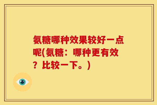 氨糖哪种效果较好一点呢(氨糖：哪种更有效？比较一下。)