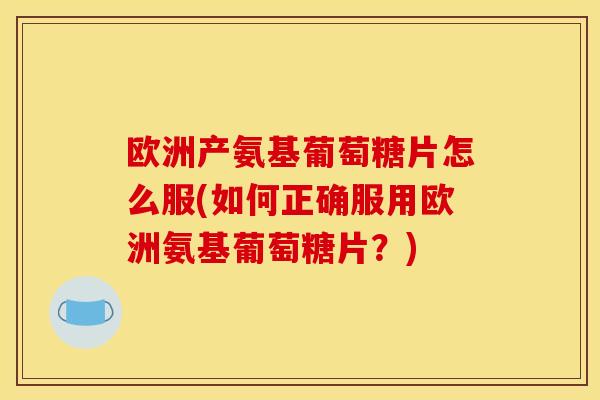 欧洲产氨基葡萄糖片怎么服(如何正确服用欧洲氨基葡萄糖片？)-第1张图片-关节骑士
