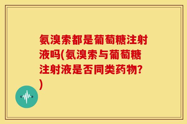 氨溴索都是葡萄糖注射液吗(氨溴索与葡萄糖注射液是否同类药物?)-第1张图片-关节骑士 氨溴索都是葡萄糖注射液吗(氨溴索与葡萄糖注射液是否同类药物?)-第1张图片-关节骑士