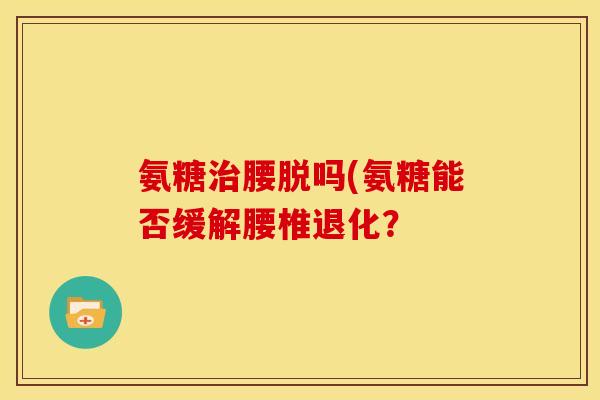 氨糖治腰脱吗(氨糖能否缓解腰椎退化？