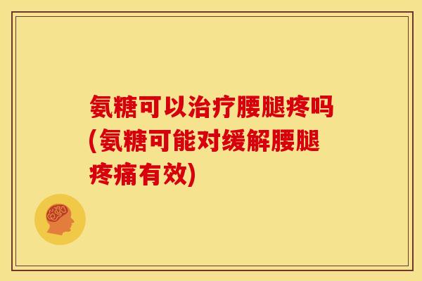 氨糖可以治疗腰腿疼吗(氨糖可能对缓解腰腿疼痛有效)-第1张图片-关节骑士 氨糖可以治疗腰腿疼吗(氨糖可能对缓解腰腿疼痛有效)-第1张图片-关节骑士