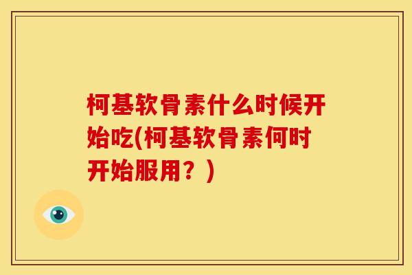 柯基软骨素什么时候开始吃(柯基软骨素何时开始服用？)