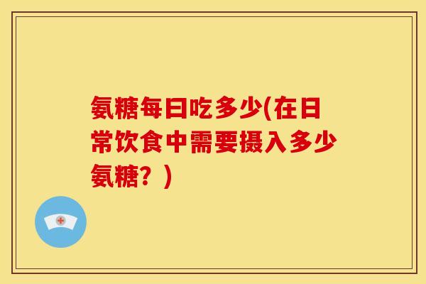 氨糖每曰吃多少(在日常饮食中需要摄入多少氨糖？)