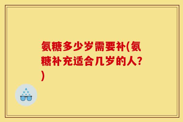 氨糖多少岁需要补(氨糖补充适合几岁的人？)