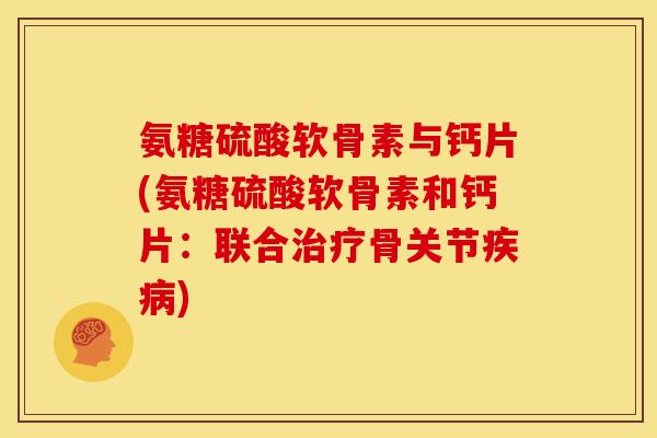 氨糖硫酸软骨素与钙片(氨糖硫酸软骨素和钙片:联合治疗骨关节疾病)-第1张图片-关节骑士 氨糖硫酸软骨素与钙片(氨糖硫酸软骨素和钙片:联合治疗骨关节疾病)-第1张图片-关节骑士