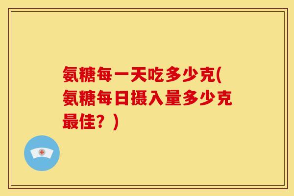 氨糖每一天吃多少克(氨糖每日摄入量多少克最佳?)-第1张图片-关节骑士 氨糖每一天吃多少克(氨糖每日摄入量多少克最佳?)-第1张图片-关节骑士