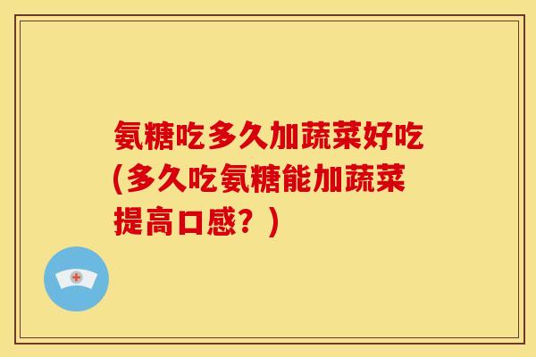 氨糖吃多久加蔬菜好吃(多久吃氨糖能加蔬菜提高口感？)