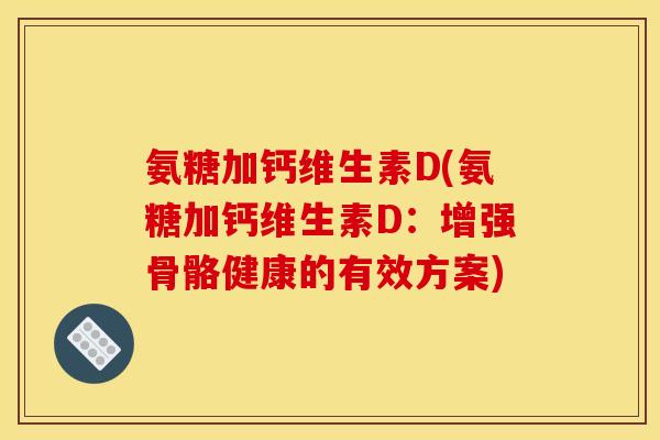 氨糖加钙维生素D(氨糖加钙维生素D:增强骨骼健康的有效方案)-第1张图片-关节骑士 氨糖加钙维生素D(氨糖加钙维生素D:增强骨骼健康的有效方案)-第1张图片-关节骑士