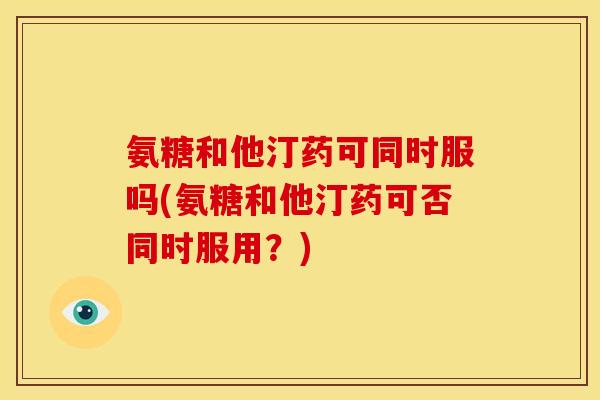 氨糖和他汀药可同时服吗(氨糖和他汀药可否同时服用？)