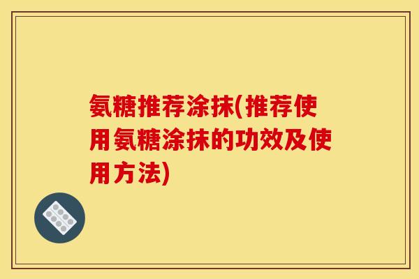 氨糖推荐涂抹(推荐使用氨糖涂抹的功效及使用方法)
