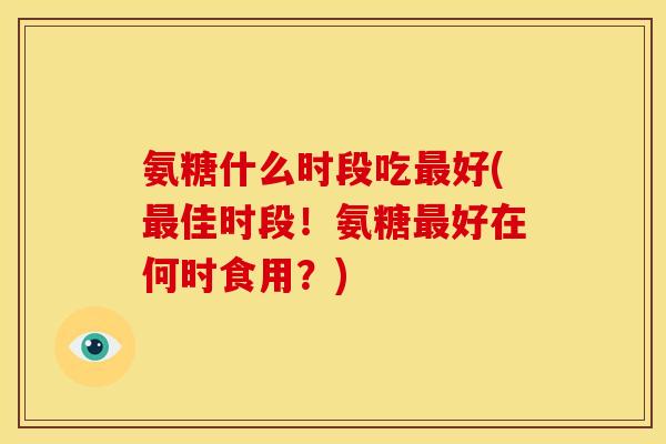 氨糖什么时段吃最好(最佳时段！氨糖最好在何时食用？)-第1张图片-关节骑士
