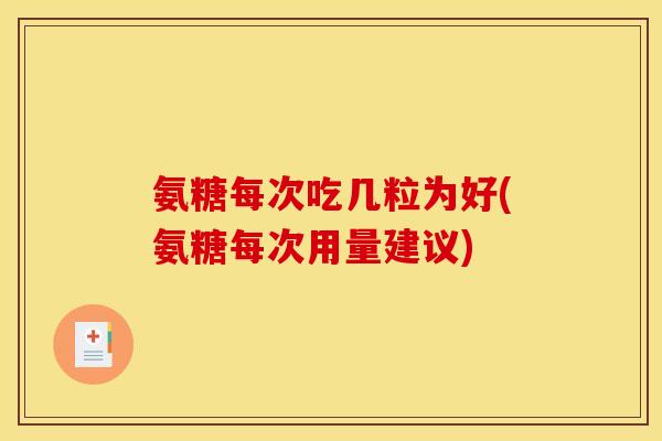 氨糖每次吃几粒为好(氨糖每次用量建议)