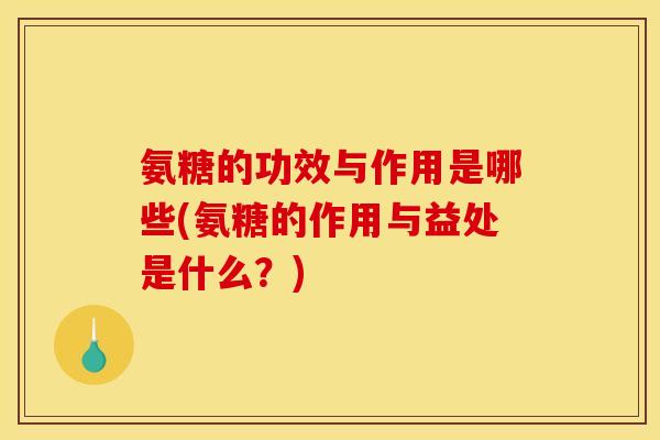 氨糖的功效与作用是哪些(氨糖的作用与益处是什么?)-第1张图片-关节骑士 氨糖的功效与作用是哪些(氨糖的作用与益处是什么?)-第1张图片-关节骑士