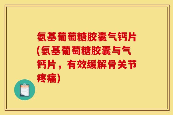 氨基葡萄糖胶囊气钙片(氨基葡萄糖胶囊与气钙片，有效缓解骨关节疼痛)